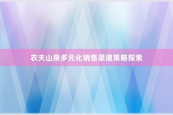 农夫山泉多元化销售渠道策略探索