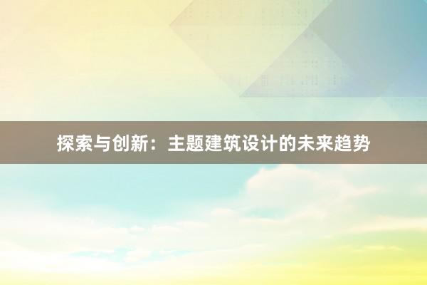 探索与创新：主题建筑设计的未来趋势