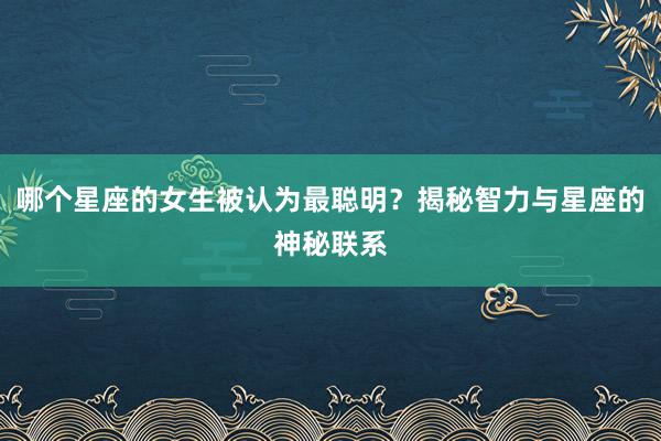 哪个星座的女生被认为最聪明？揭秘智力与星座的神秘联系