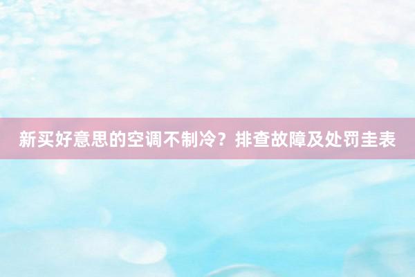 新买好意思的空调不制冷？排查故障及处罚圭表